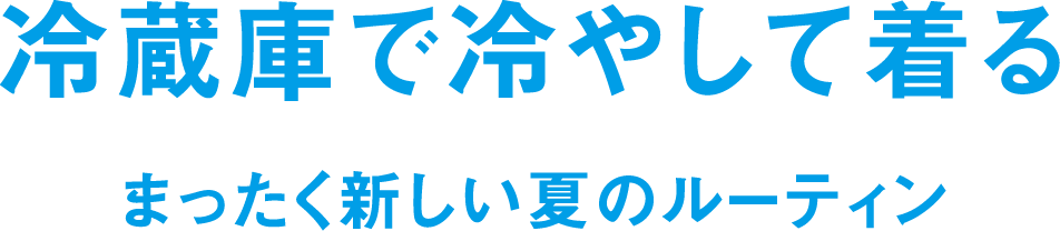 冷蔵庫で冷やして着る まったく新しい夏のルーティン