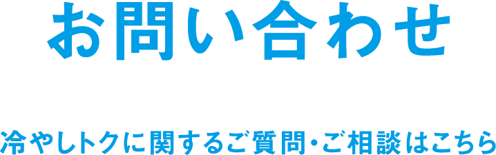 お問い合わせ 冷やしトクに関するご質問・ご相談はこちら